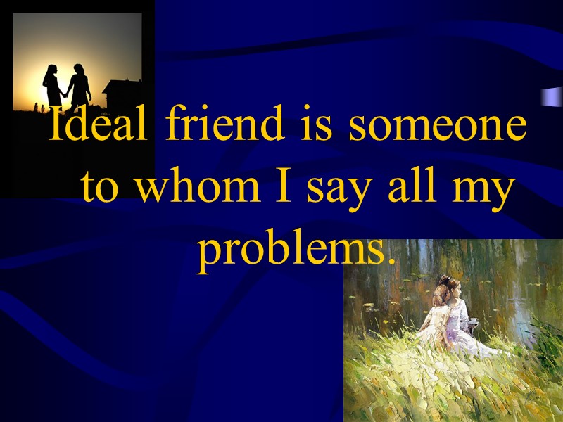 Ideal friend is someone to whom I say all my problems.